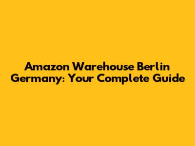 Amazon Warehouse Berlin Germany: Your Complete Guide