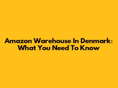 Amazon Warehouse In Denmark: What You Need To Know