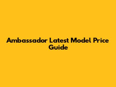 Ambassador Latest Model Price Guide