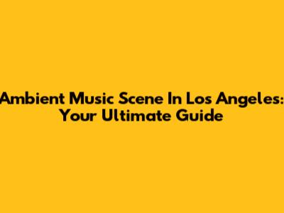 Ambient Music Scene In Los Angeles: Your Ultimate Guide