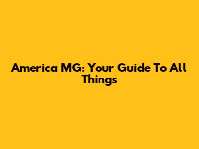 America MG: Your Guide To All Things