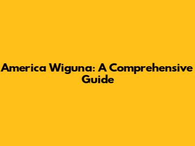 America Wiguna: A Comprehensive Guide
