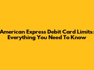 American Express Debit Card Limits: Everything You Need To Know
