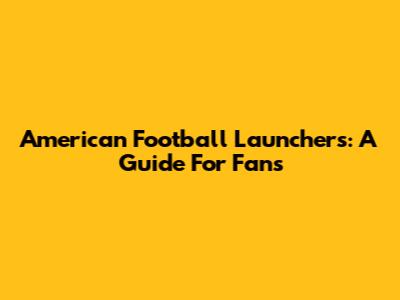 American Football Launchers: A Guide For Fans