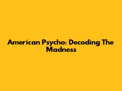 American Psycho: Decoding The Madness