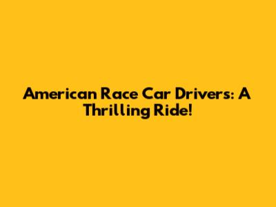 American Race Car Drivers: A Thrilling Ride!