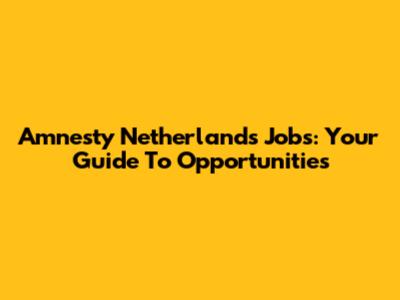 Amnesty Netherlands Jobs: Your Guide To Opportunities