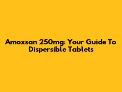 Amoxsan 250mg: Your Guide To Dispersible Tablets