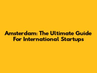 Amsterdam: The Ultimate Guide For International Startups