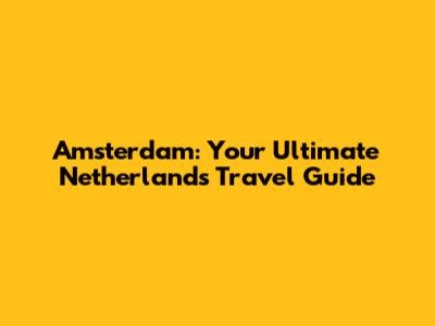 Amsterdam: Your Ultimate Netherlands Travel Guide