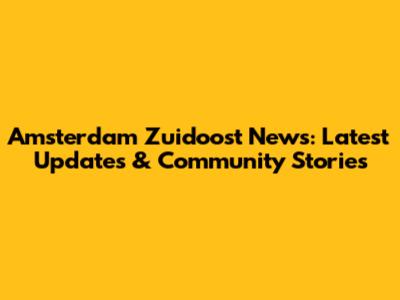 Amsterdam Zuidoost News: Latest Updates & Community Stories