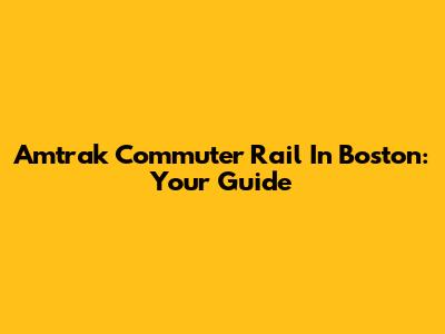 Amtrak Commuter Rail In Boston: Your Guide