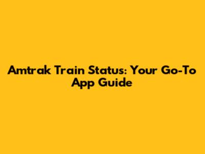 Amtrak Train Status: Your Go-To App Guide