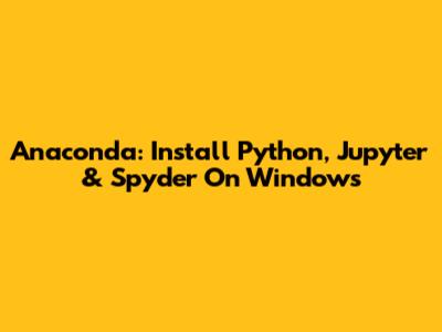Anaconda: Install Python, Jupyter & Spyder On Windows