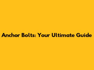 Anchor Bolts: Your Ultimate Guide