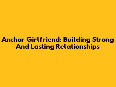 Anchor Girlfriend: Building Strong And Lasting Relationships
