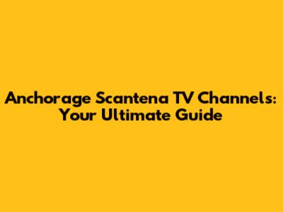 Anchorage Scantena TV Channels: Your Ultimate Guide