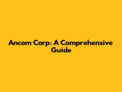 Ancom Corp: A Comprehensive Guide