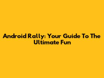 Android Rally: Your Guide To The Ultimate Fun