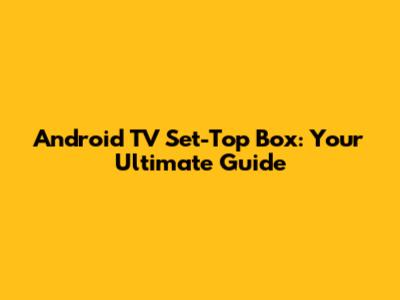 Android TV Set-Top Box: Your Ultimate Guide