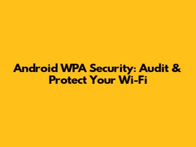 Android WPA Security: Audit & Protect Your Wi-Fi