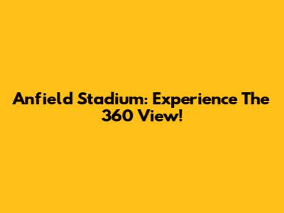 Anfield Stadium: Experience The 360 View!