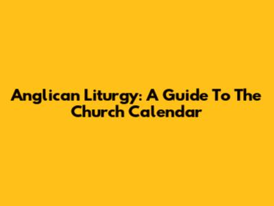 Anglican Liturgy: A Guide To The Church Calendar