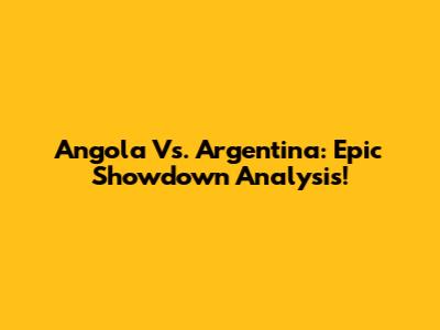 Angola Vs. Argentina: Epic Showdown Analysis!