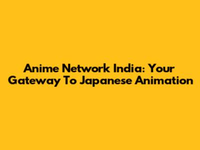 Anime Network India: Your Gateway To Japanese Animation