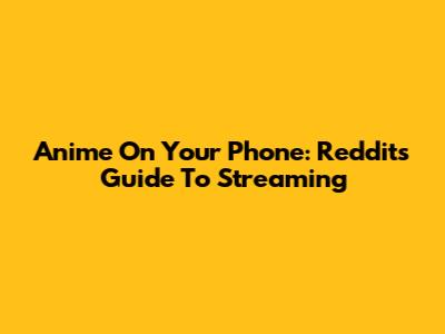Anime On Your Phone: Reddit's Guide To Streaming