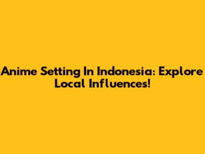 Anime Setting In Indonesia: Explore Local Influences!