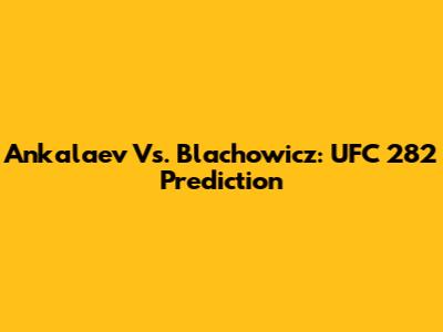 Ankalaev Vs. Blachowicz: UFC 282 Prediction