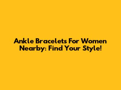Ankle Bracelets For Women Nearby: Find Your Style!