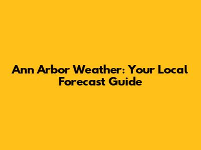 Ann Arbor Weather: Your Local Forecast Guide