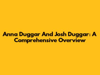 Anna Duggar And Josh Duggar: A Comprehensive Overview