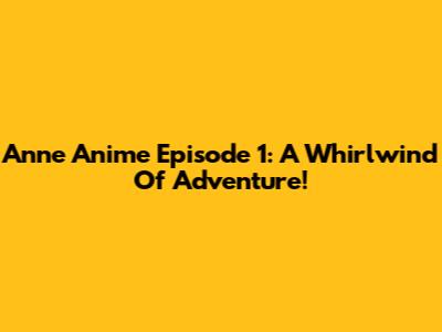 Anne Anime Episode 1: A Whirlwind Of Adventure!