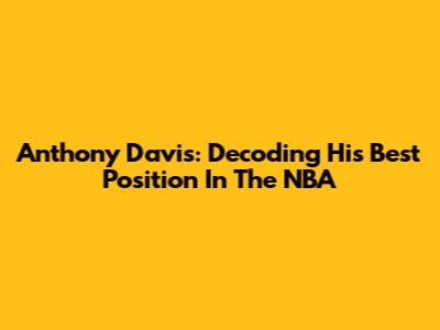 Anthony Davis: Decoding His Best Position In The NBA