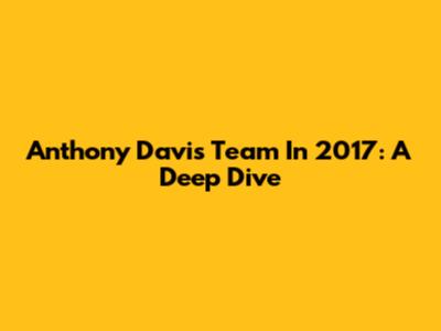 Anthony Davis Team In 2017: A Deep Dive