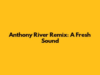 Anthony River Remix: A Fresh Sound