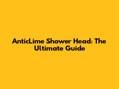 AnticLime Shower Head: The Ultimate Guide