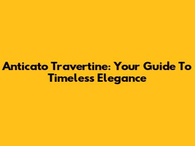 Anticato Travertine: Your Guide To Timeless Elegance