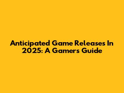 Anticipated Game Releases In 2025: A Gamer's Guide