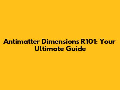 Antimatter Dimensions R101: Your Ultimate Guide