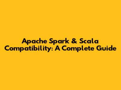 Apache Spark & Scala Compatibility: A Complete Guide