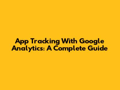App Tracking With Google Analytics: A Complete Guide