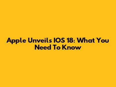 Apple Unveils IOS 18: What You Need To Know