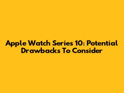 Apple Watch Series 10: Potential Drawbacks To Consider