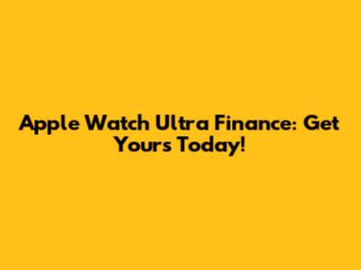 Apple Watch Ultra Finance: Get Yours Today!