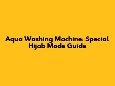 Aqua Washing Machine: Special Hijab Mode Guide