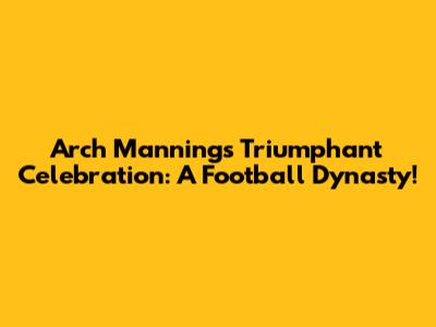 Arch Manning's Triumphant Celebration: A Football Dynasty!